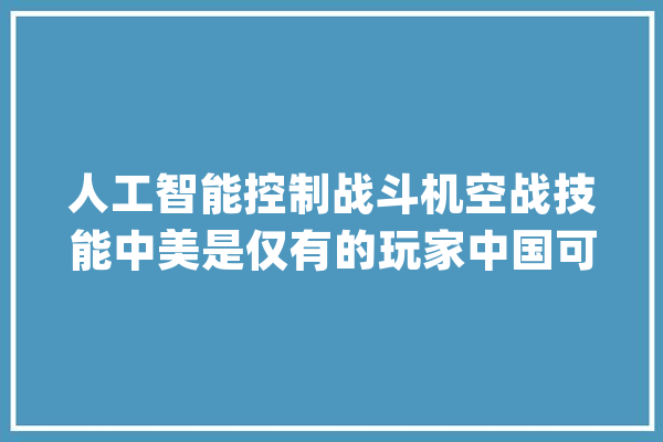 人工智能控制战斗机空战技能中美是仅有的玩家中国可不能输_战役机_空战