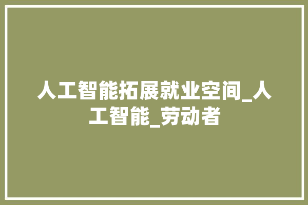 人工智能拓展就业空间_人工智能_劳动者