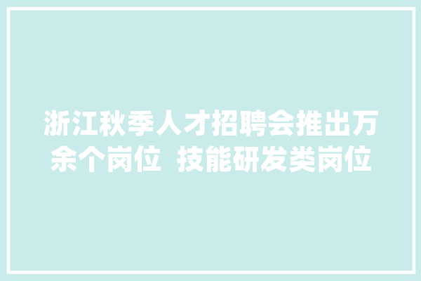 浙江秋季人才招聘会推出万余个岗位  技能研发类岗位需求旺_岗亭_现场