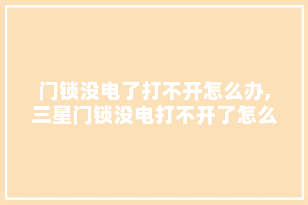 门锁没电了打不开怎么办,三星门锁没电打不开了怎么办 科技快讯