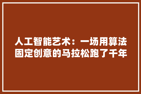 人工智能艺术：一场用算法固定创意的马拉松跑了千年_人工智能_艺术 计算机