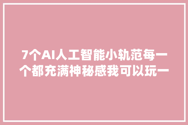 7个AI人工智能小轨范每一个都充满神秘感我可以玩一天_法式_功效 智能写作