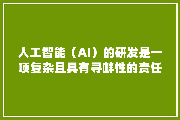人工智能（AI）的研发是一项复杂且具有寻衅性的责任_技巧_范畴 绘影字幕