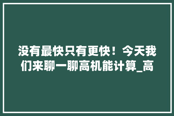 没有最快只有更快！今天我们来聊一聊高机能计算_高机能_量子
