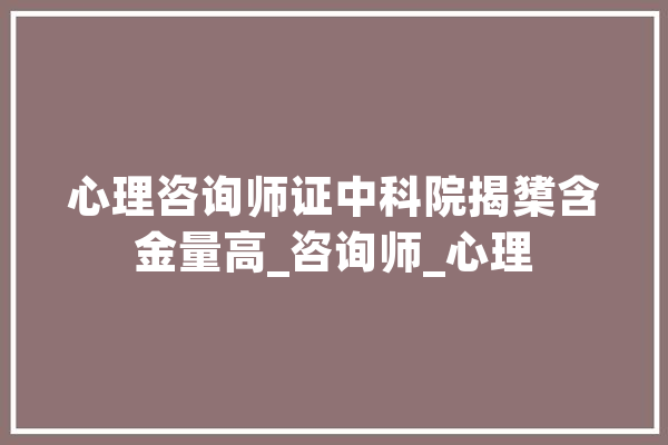 心理咨询师证中科院揭橥含金量高_咨询师_心理