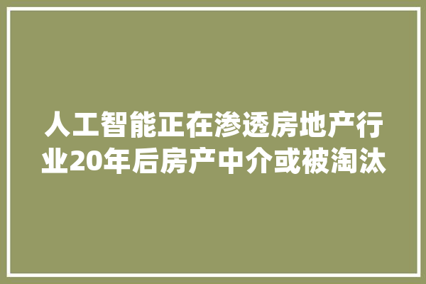 人工智能正在渗透房地产行业20年后房产中介或被淘汰_人工智能_工作 AI简讯