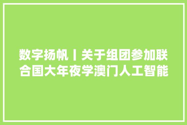 数字扬帆丨关于组团参加联合国大年夜学澳门人工智能年会的通知_结合国_人工智能 绘影字幕