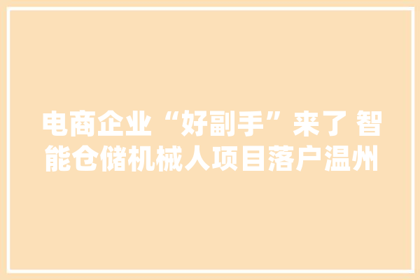 电商企业“好副手”来了 智能仓储机械人项目落户温州_机械人_货架