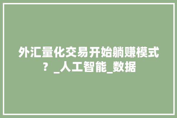 外汇量化交易开始躺赚模式？_人工智能_数据 云服务