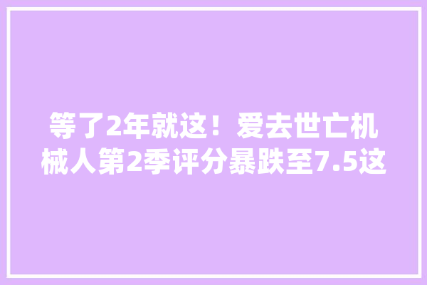等了2年就这！爱去世亡机械人第2季评分暴跌至7.5这个系列崩了_第一季_不雅观