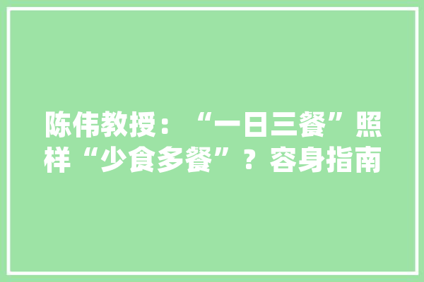 陈伟教授：“一日三餐”照样“少食多餐”？容身指南谈糖尿病的「医学营养治疗策略」| 2023PUDF_饮食_养分