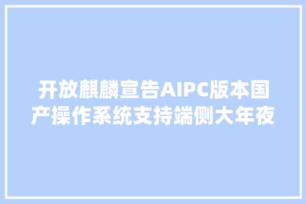 开放麒麟宣告AIPC版本国产操作系统支持端侧大年夜模型_操作体系_技巧