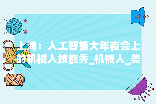 上海：人工智能大年夜会上的机械人技能秀_机械人_美观 计算机