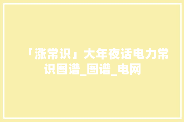 「涨常识」大年夜话电力常识图谱_图谱_电网 云服务