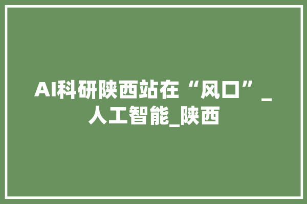 AI科研陕西站在“风口”_人工智能_陕西 智能写作