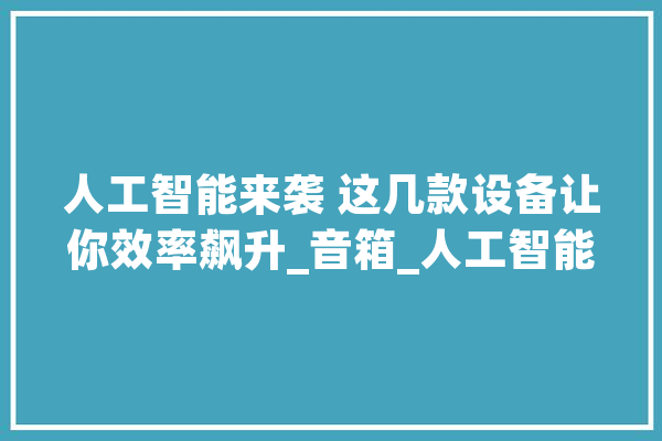 人工智能来袭 这几款设备让你效率飙升_音箱_人工智能 智能助手