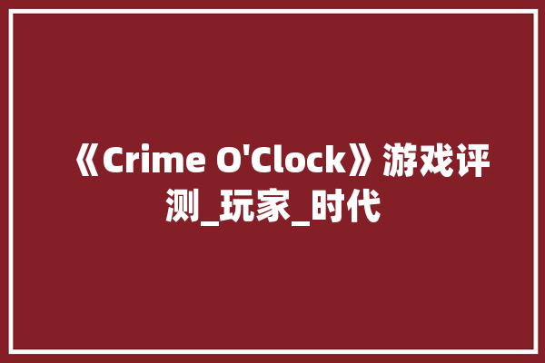 《Crime O'Clock》游戏评测_玩家_时代 AI简讯