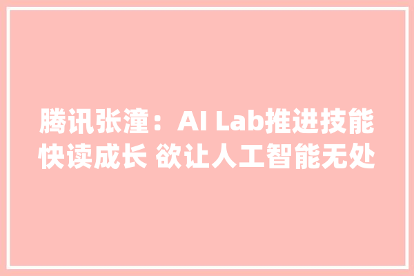 腾讯张潼：AI Lab推进技能快读成长 欲让人工智能无处不在_会做_工业界 科技快讯