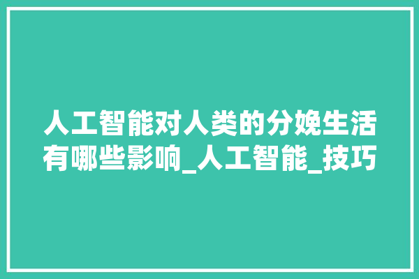 人工智能对人类的分娩生活有哪些影响_人工智能_技巧 智能写作