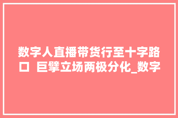 数字人直播带货行至十字路口  巨擘立场两极分化_数字_京东 文字写作