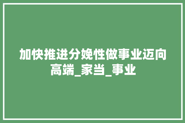 加快推进分娩性做事业迈向高端_家当_事业 文字写作