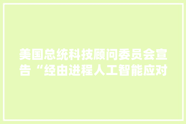 美国总统科技顾问委员会宣告“经由进程人工智能应对全球寻衅”申报_美国_人工智能