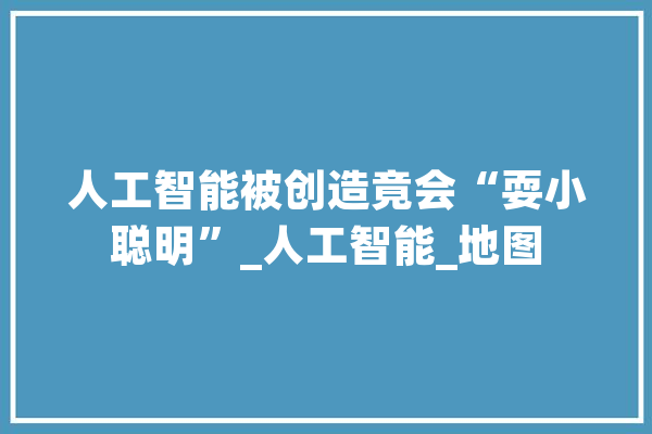 人工智能被创造竟会“耍小聪明”_人工智能_地图 智能写作
