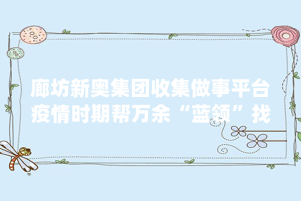廊坊新奥集团收集做事平台疫情时期帮万余“蓝领”找工作_疫情_家政 AI简讯