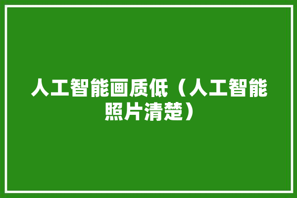 人工智能画质低（人工智能照片清楚） 智能写作