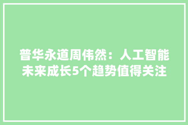 普华永道周伟然：人工智能未来成长5个趋势值得关注_人工智能_普华永道