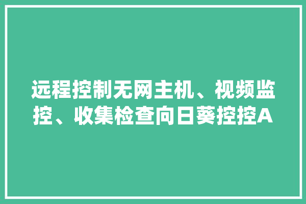 远程控制无网主机、视频监控、收集检查向日葵控控A2一站式解决_向日葵_接口 云服务