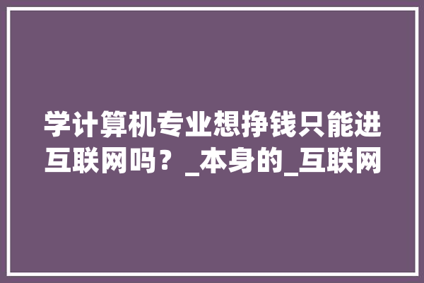 学计算机专业想挣钱只能进互联网吗？_本身的_互联网 计算机