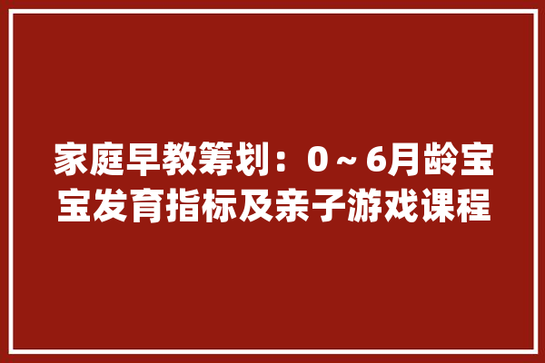 家庭早教筹划：0～6月龄宝宝发育指标及亲子游戏课程！值得收藏_宝宝_游戏 科技快讯