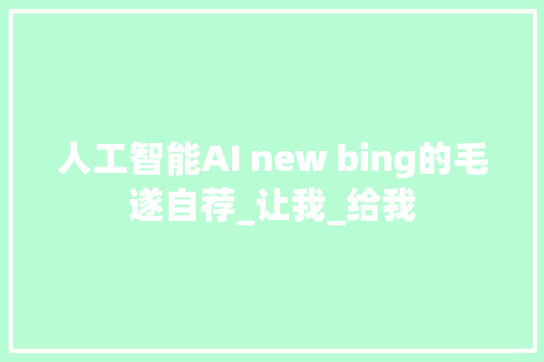 人工智能AI new bing的毛遂自荐_让我_给我 智能问答