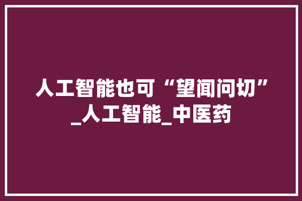 人工智能也可“望闻问切”_人工智能_中医药