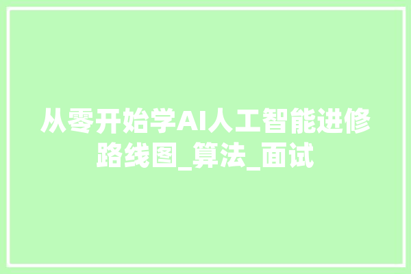 从零开始学AI人工智能进修路线图_算法_面试 智能问答