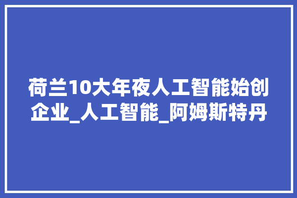 荷兰10大年夜人工智能始创企业_人工智能_阿姆斯特丹 AI简讯