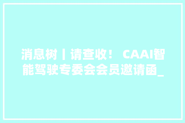 消息树丨请查收！ CAAI智能驾驶专委会会员邀请函_会员_专委会