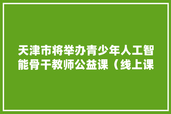 天津市将举办青少年人工智能骨干教师公益课（线上课程）_天津市_教师 智能助手