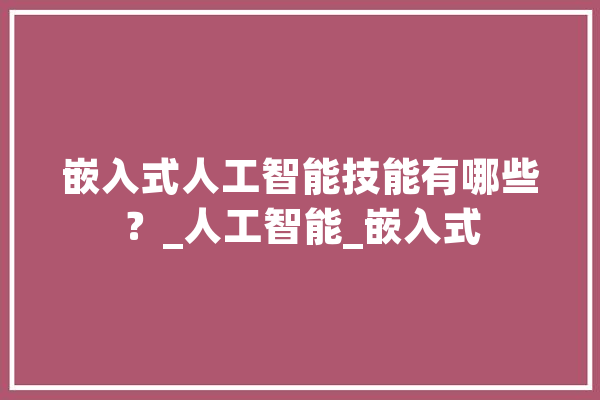 嵌入式人工智能技能有哪些？_人工智能_嵌入式 AI快讯