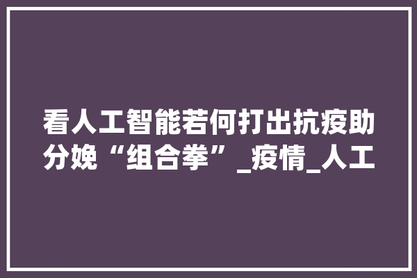 看人工智能若何打出抗疫助分娩“组合拳”_疫情_人工智能 智能写作