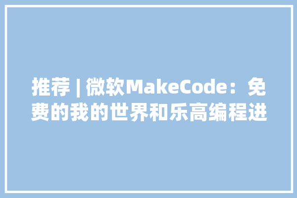 推荐 | 微软MakeCode：免费的我的世界和乐高编程进修利器_世界_教程 计算机