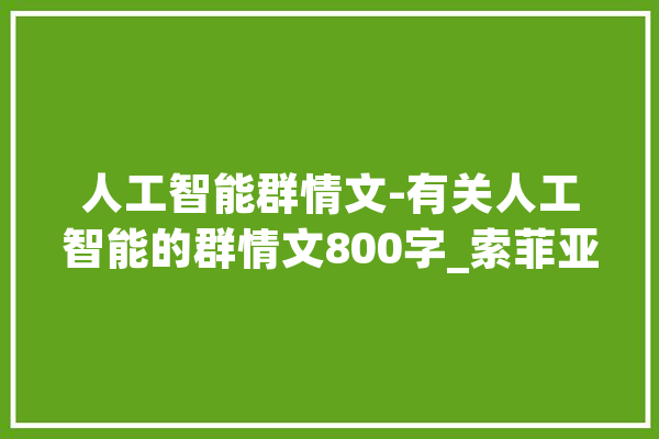 人工智能群情文-有关人工智能的群情文800字_索菲亚_人工智能 智能问答