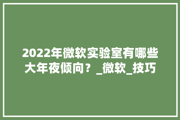 2022年微软实验室有哪些大年夜倾向？_微软_技巧 智能写作