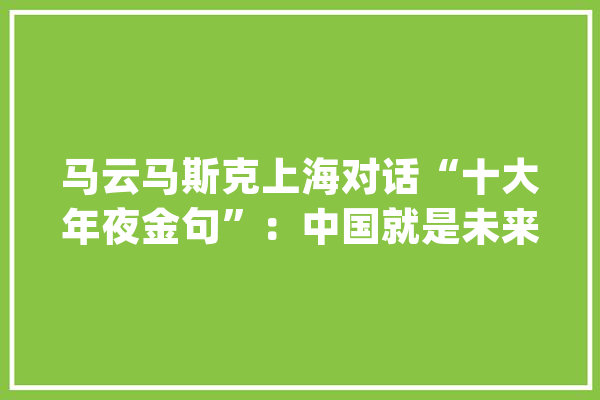 马云马斯克上海对话“十大年夜金句”：中国就是未来 AI是阿里智能_人类_将来 计算机
