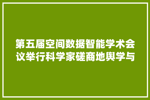 第五届空间数据智能学术会议举行科学家磋商地舆学与人工智能融合成长_地舆_模子