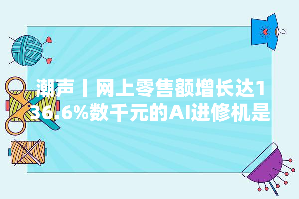 潮声丨网上零售额增长达136.6%数千元的AI进修机是“智商税”吗？_进修机_孩子