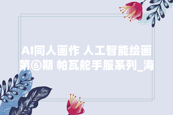 AI同人画作 人工智能绘画第⑥期 帕瓦舵手服系列_海员服_机灵 文字写作