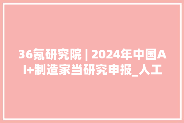 36氪研究院 | 2024年中国AI+制造家当研究申报_人工智能_技巧 云服务