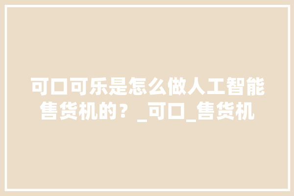 可口可乐是怎么做人工智能售货机的？_可口_售货机 智能助手